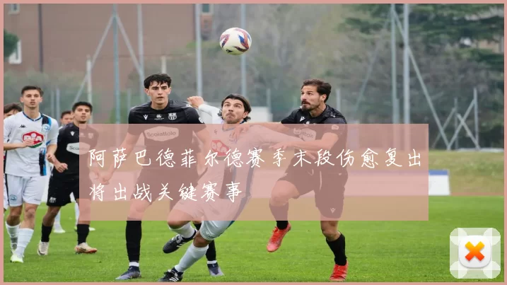 阿萨巴德菲尔德赛季末段伤愈复出将出战关键赛事