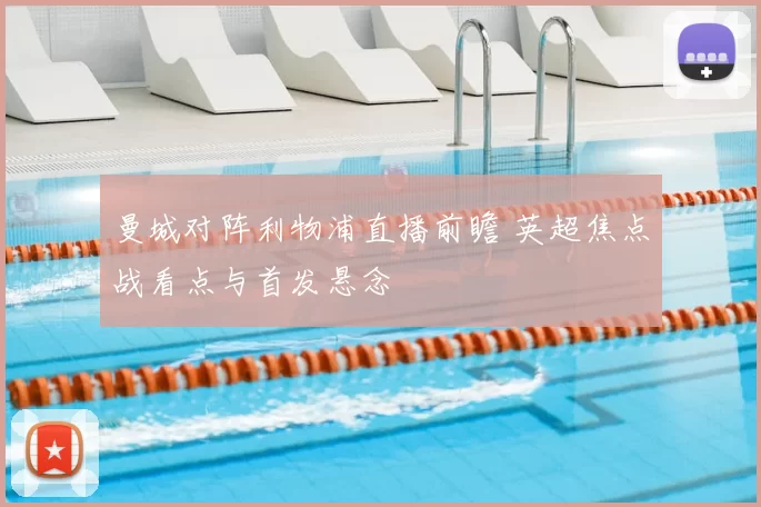 曼城对阵利物浦直播前瞻 英超焦点战看点与首发悬念