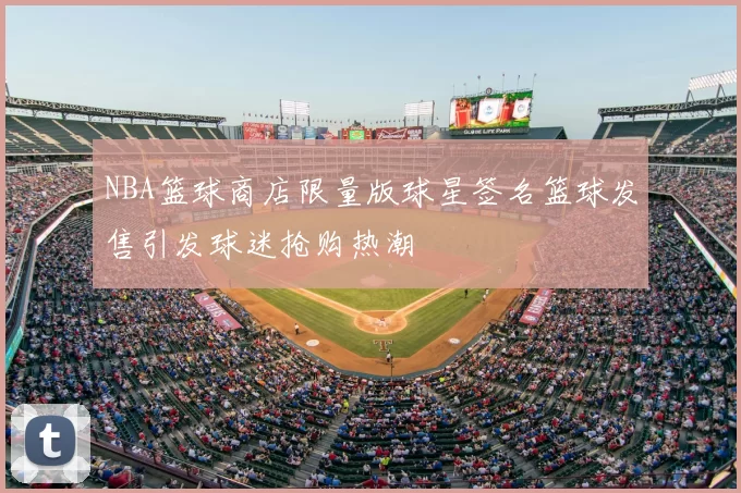 NBA篮球商店限量版球星签名篮球发售引发球迷抢购热潮