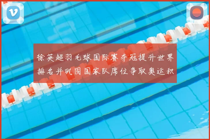 徐英超羽毛球国际赛夺冠提升世界排名并巩固国家队席位争取奥运积分