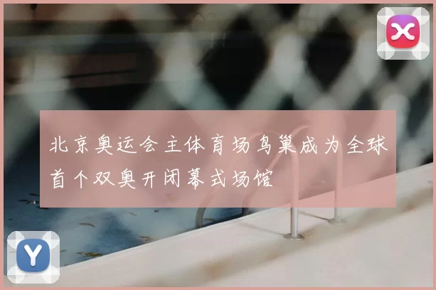 北京奥运会主体育场鸟巢成为全球首个双奥开闭幕式场馆