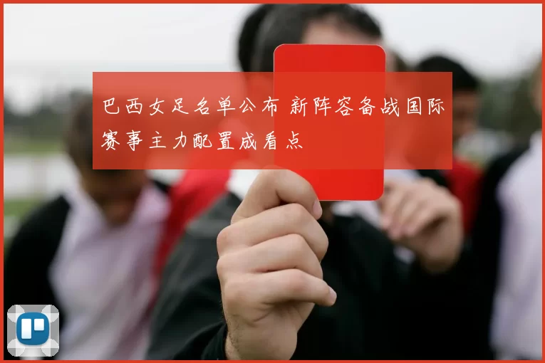 巴西女足名单公布 新阵容备战国际赛事主力配置成看点