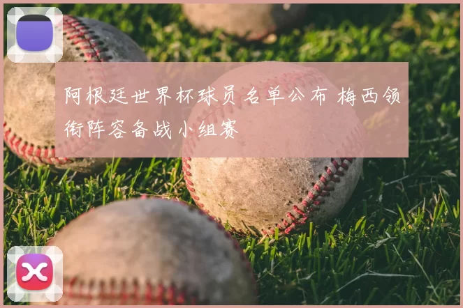 阿根廷世界杯球员名单公布 梅西领衔阵容备战小组赛
