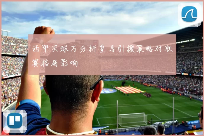 西甲买球万分析皇马引援策略对联赛格局影响