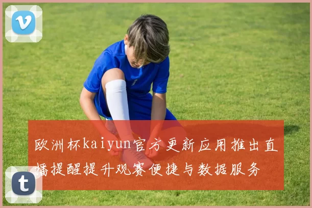 欧洲杯kaiyun官方更新应用推出直播提醒提升观赛便捷与数据服务