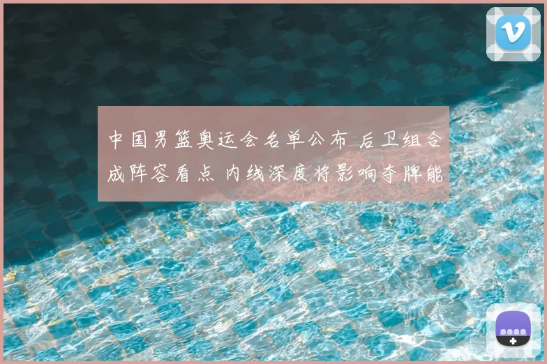 中国男篮奥运会名单公布 后卫组合成阵容看点 内线深度将影响夺牌能力