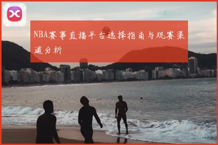 NBA赛事直播平台选择指南与观赛渠道分析