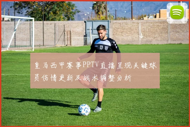 皇马西甲赛事PPTV直播呈现关键球员伤情更新及战术调整分析