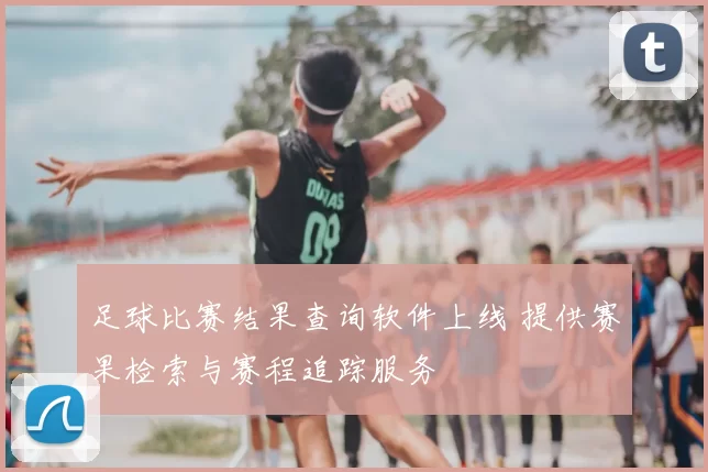 足球比赛结果查询软件上线 提供赛果检索与赛程追踪服务
