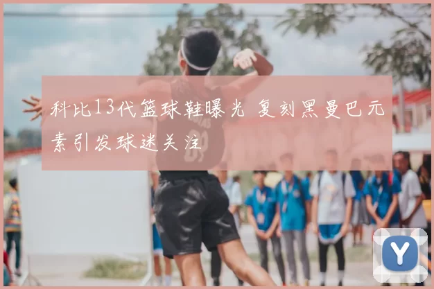 科比13代篮球鞋曝光 复刻黑曼巴元素引发球迷关注