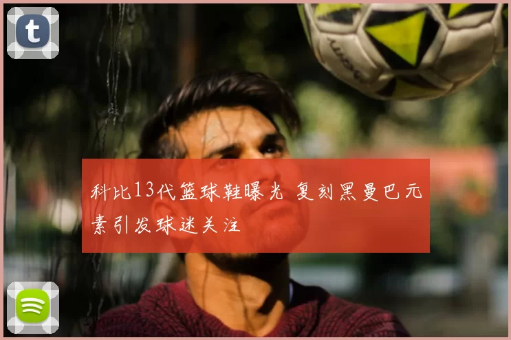 科比13代篮球鞋曝光 复刻黑曼巴元素引发球迷关注