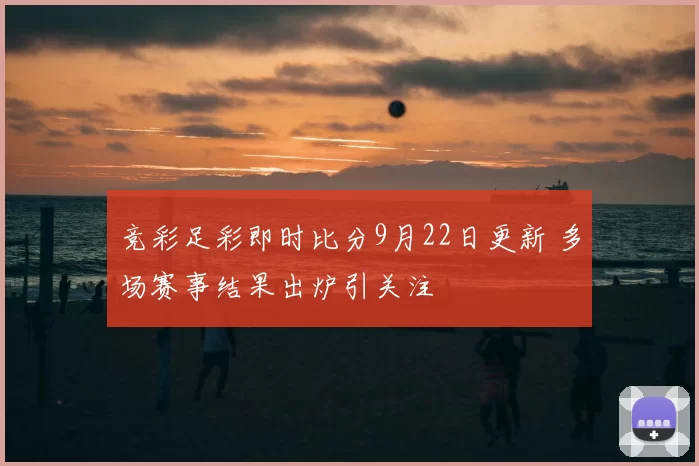 竞彩足彩即时比分9月22日更新 多场赛事结果出炉引关注