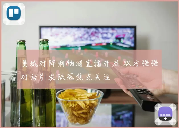 曼城对阵利物浦直播开启 双方强强对话引发欧冠焦点关注