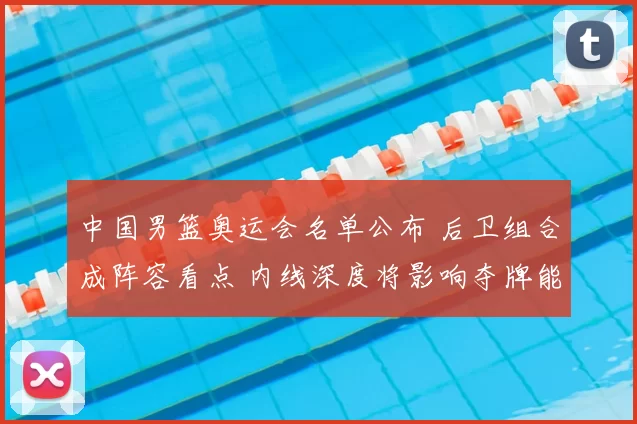 中国男篮奥运会名单公布 后卫组合成阵容看点 内线深度将影响夺牌能力
