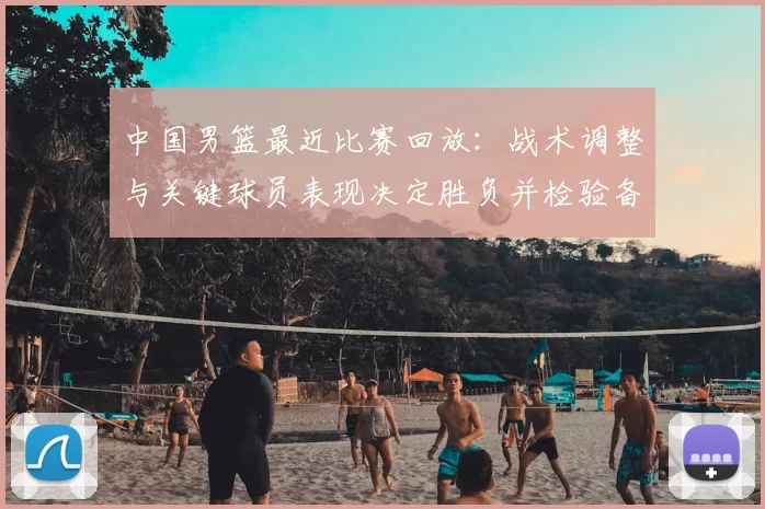 中国男篮最近比赛回放：战术调整与关键球员表现决定胜负并检验备战状态