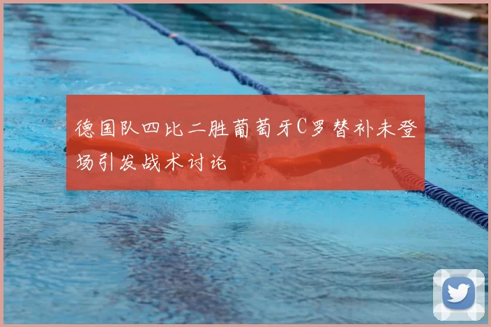 德国队四比二胜葡萄牙C罗替补未登场引发战术讨论
