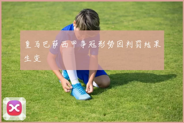 皇马巴萨西甲争冠形势因判罚结果生变