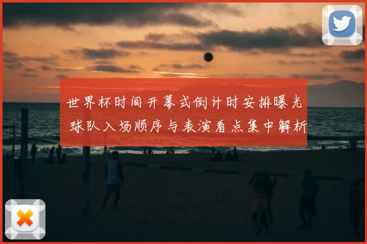 世界杯时间开幕式倒计时安排曝光 球队入场顺序与表演看点集中解析
