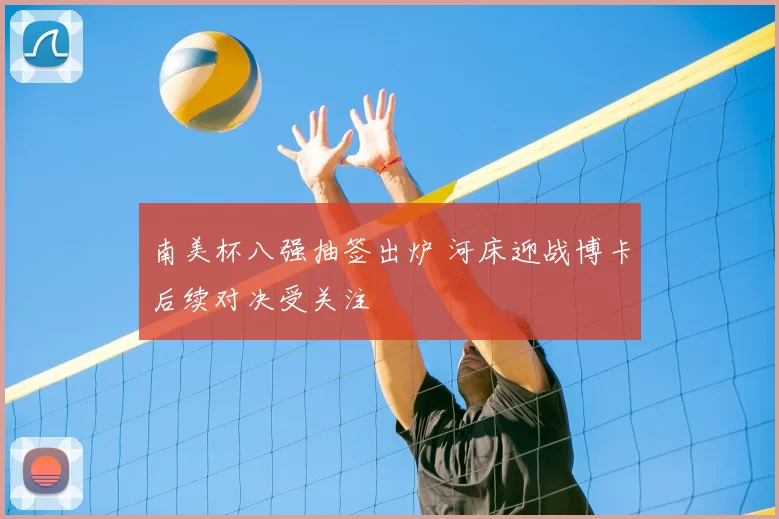 南美杯八强抽签出炉 河床迎战博卡后续对决受关注