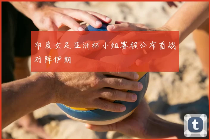 印度女足亚洲杯小组赛程公布首战对阵伊朗