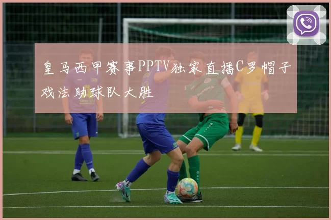 皇马西甲赛事PPTV独家直播C罗帽子戏法助球队大胜