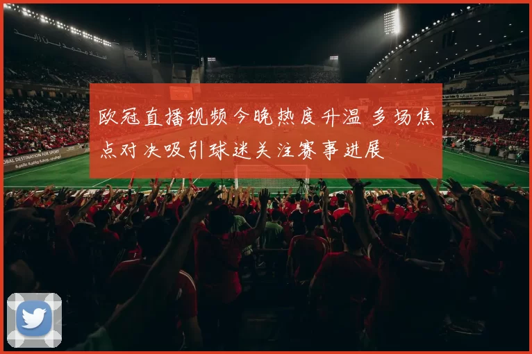 欧冠直播视频今晚热度升温 多场焦点对决吸引球迷关注赛事进展
