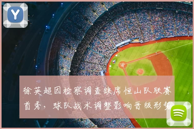 徐英超因检察调查缺席恒山队联赛首秀,球队战术调整影响晋级形势