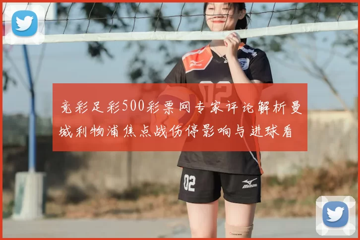 竞彩足彩500彩票网专家评论解析曼城利物浦焦点战伤停影响与进球看点