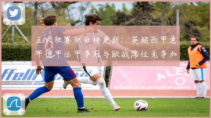 五大联赛积分榜更新：英超西甲意甲德甲法甲争冠与欧战席位竞争加剧