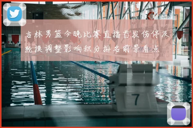 吉林男篮今晚比赛直播首发伤停及轮换调整影响积分排名前景看点