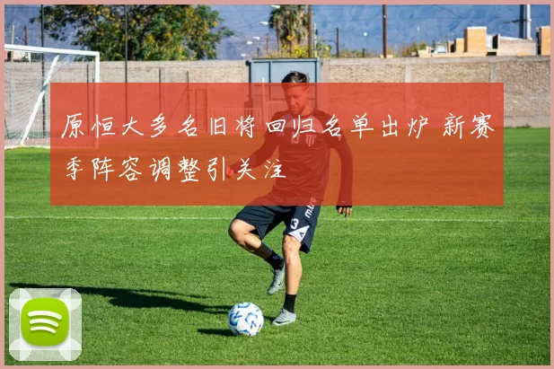 原恒大多名旧将回归名单出炉 新赛季阵容调整引关注