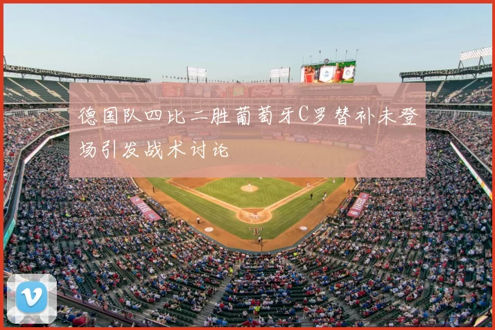 德国队四比二胜葡萄牙C罗替补未登场引发战术讨论