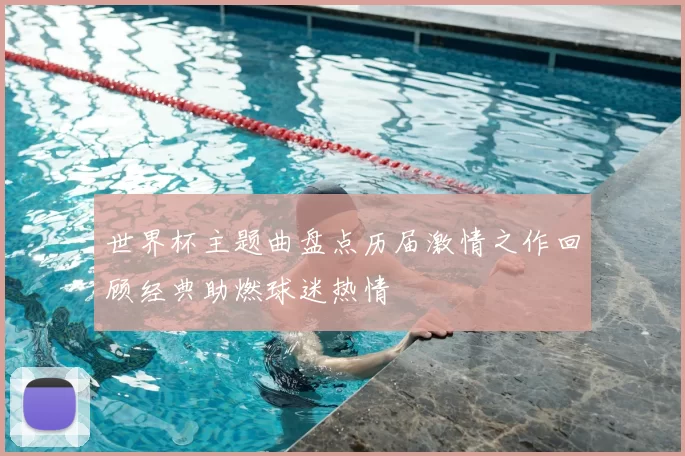 世界杯主题曲盘点历届激情之作回顾经典助燃球迷热情