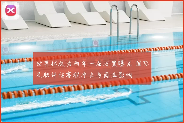 世界杯改为两年一届方案曝光 国际足联评估赛程冲击与商业影响