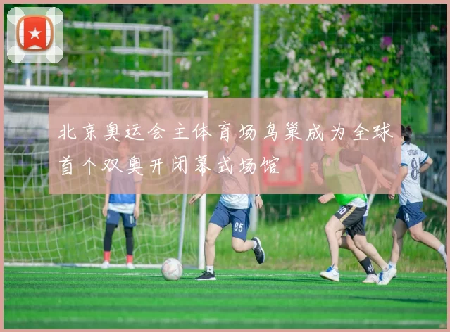 北京奥运会主体育场鸟巢成为全球首个双奥开闭幕式场馆