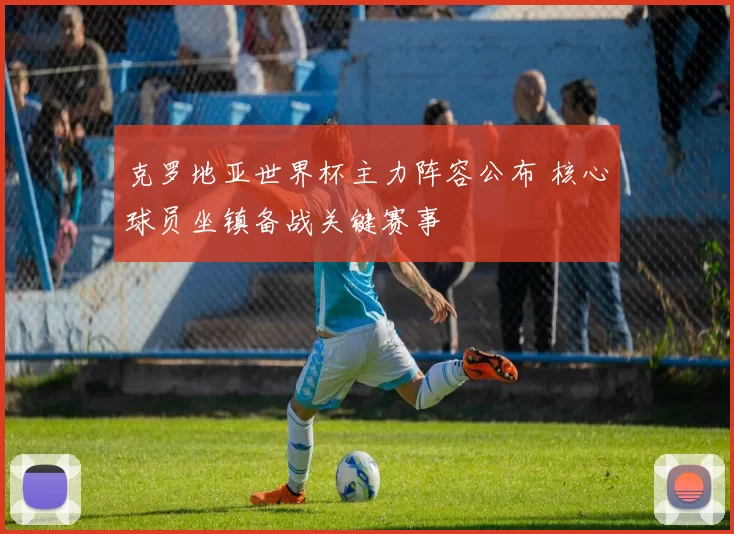 克罗地亚世界杯主力阵容公布 核心球员坐镇备战关键赛事