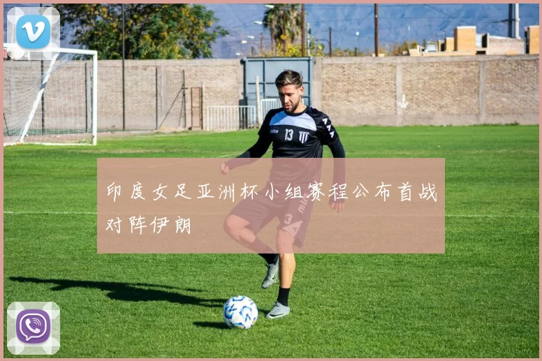 印度女足亚洲杯小组赛程公布首战对阵伊朗