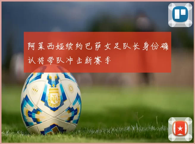 阿莱西娅续约巴萨女足队长身份确认将带队冲击新赛季