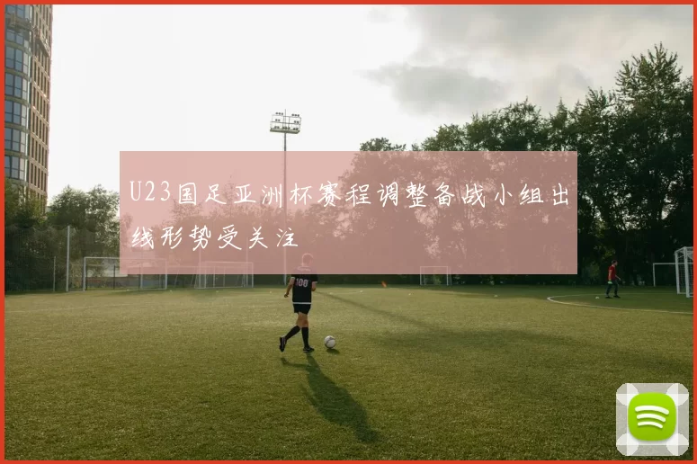 U23国足亚洲杯赛程调整备战小组出线形势受关注
