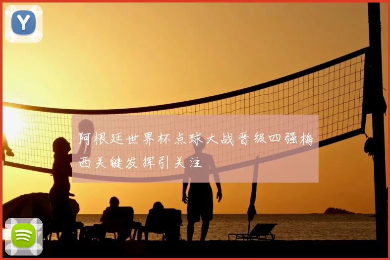 阿根廷世界杯点球大战晋级四强梅西关键发挥引关注