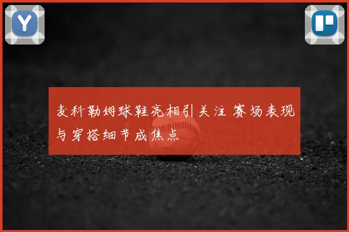 麦科勒姆球鞋亮相引关注 赛场表现与穿搭细节成焦点