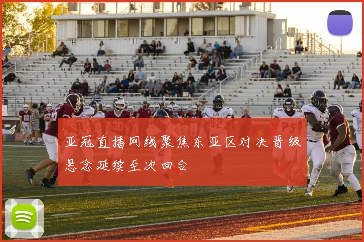 亚冠直播网线聚焦东亚区对决晋级悬念延续至次回合