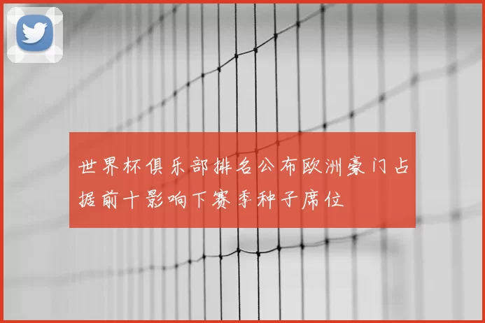 世界杯俱乐部排名公布欧洲豪门占据前十影响下赛季种子席位