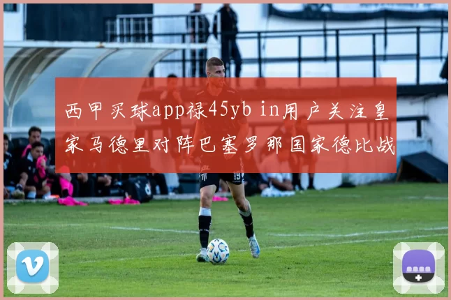 西甲买球app禄45yb in用户关注皇家马德里对阵巴塞罗那国家德比战况