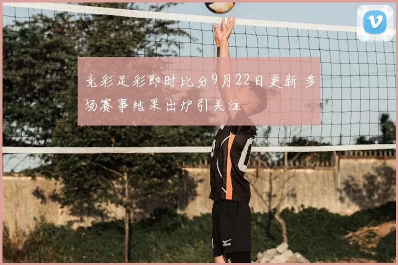 竞彩足彩即时比分9月22日更新 多场赛事结果出炉引关注
