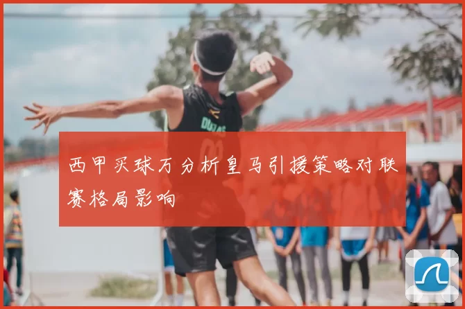 西甲买球万分析皇马引援策略对联赛格局影响