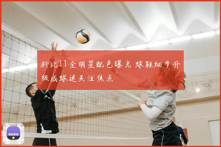 科比11全明星配色曝光 球鞋细节升级成球迷关注焦点