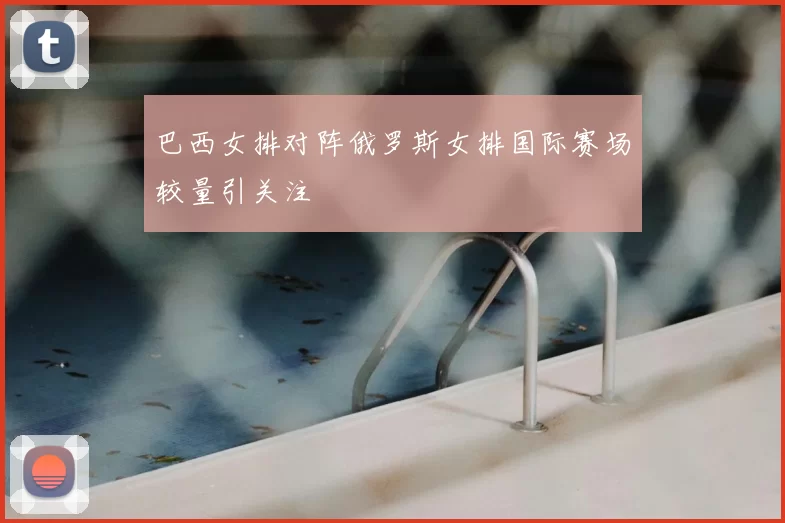 巴西女排对阵俄罗斯女排国际赛场较量引关注