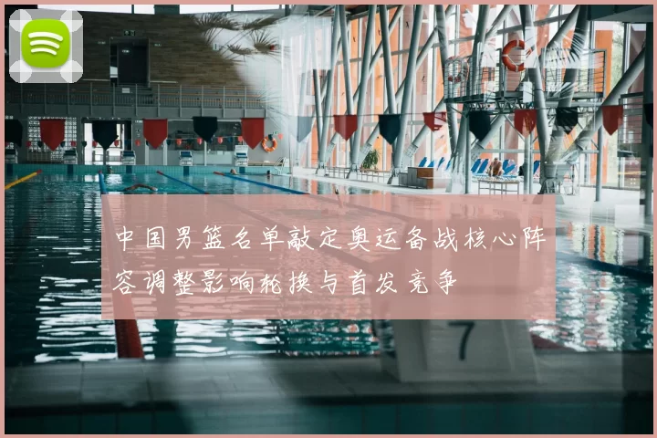 中国男篮名单敲定奥运备战核心阵容调整影响轮换与首发竞争