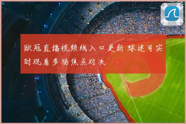 欧冠直播视频线入口更新 球迷可实时观看多场焦点对决